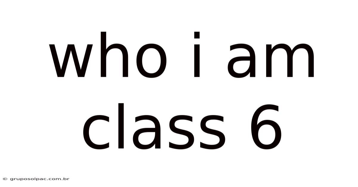 Who I Am Class 6